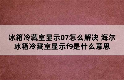 冰箱冷藏室显示07怎么解决 海尔冰箱冷藏室显示f9是什么意思